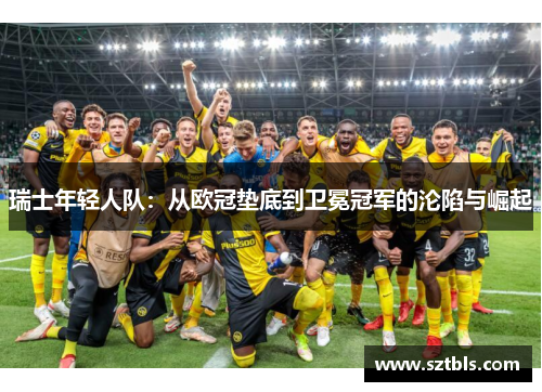 瑞士年轻人队：从欧冠垫底到卫冕冠军的沦陷与崛起