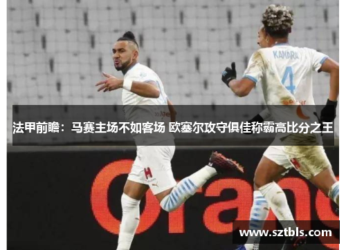 法甲前瞻：马赛主场不如客场 欧塞尔攻守俱佳称霸高比分之王