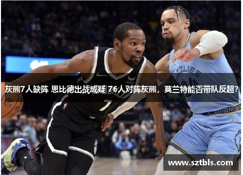 灰熊7人缺阵 恩比德出战成疑 76人对阵灰熊，莫兰特能否带队反超？