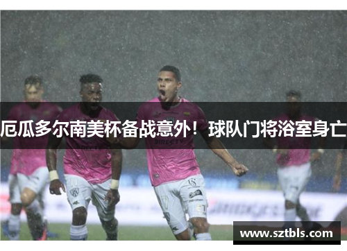 厄瓜多尔南美杯备战意外！球队门将浴室身亡