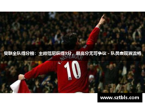 曼联全队得分榜：主帅范尼获得9分，最高分无可争议 - 队员表现皆流畅